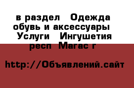  в раздел : Одежда, обувь и аксессуары » Услуги . Ингушетия респ.,Магас г.